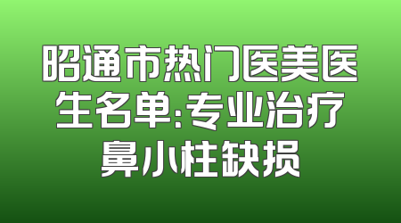 昭通市热门医美医生名单：专业治疗鼻小柱缺损