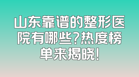 山东靠谱的整形医院有哪些？热度榜单来揭晓！
