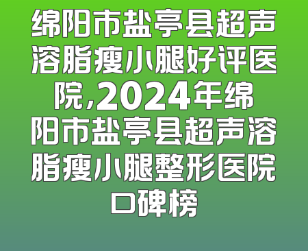 绵阳市盐亭县超声溶脂瘦小腿好评医院，2024年绵阳市盐亭县超声溶脂瘦小腿整形医院口碑榜