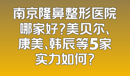 南京隆鼻整形医院哪家好？美贝尔、康美、韩辰等5家实力如何？