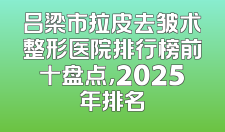 吕梁市拉皮去皱术整形医院排行榜前十盘点，2025年排名