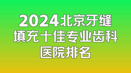 2024北京牙缝填充十佳专业齿科医院排名