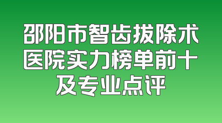 邵阳市智齿拔除术医院实力榜单前十及专业点评