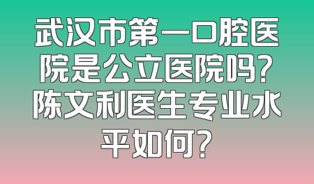 武汉市第一口腔医院是公立医院吗？陈文利医生专业水平如何？