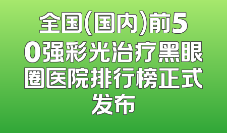 全国（国内）前50强彩光治疗黑眼圈医院排行榜正式发布