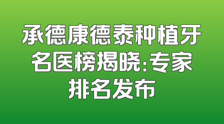 承德康德泰种植牙名医榜揭晓：专家排名发布