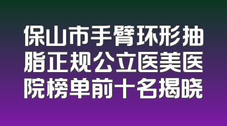 保山市手臂环形抽脂正规公立医美医院榜单前十名揭晓