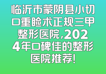 临沂市蒙阴县小切口重睑术正规三甲整形医院，2024年口碑佳的整形医院推荐！
