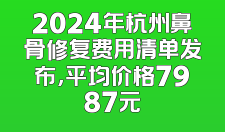 2024年杭州鼻骨修复费用清单发布，平均价格7987元