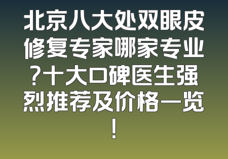 北京八大处双眼皮修复专家哪家专业？十大口碑医生强烈推荐及价格一览！