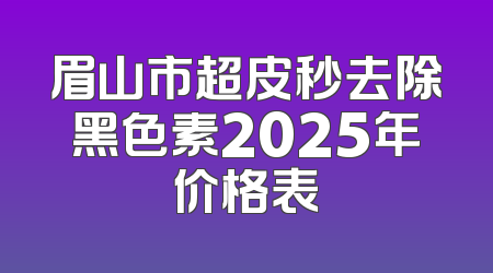 眉山市超皮秒去除黑色素2025年价格表