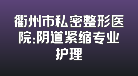 衢州市私密整形医院：阴道紧缩专业护理