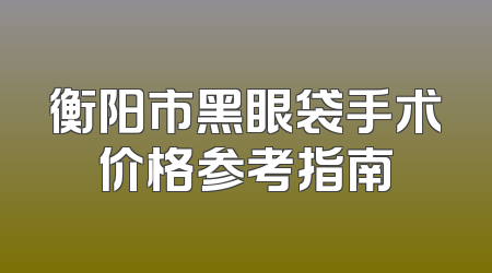 衡阳市黑眼袋手术价格参考指南