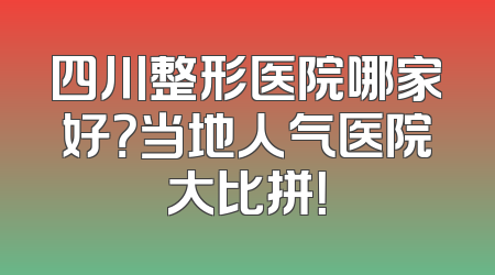 四川整形医院哪家好？当地人气医院大比拼！