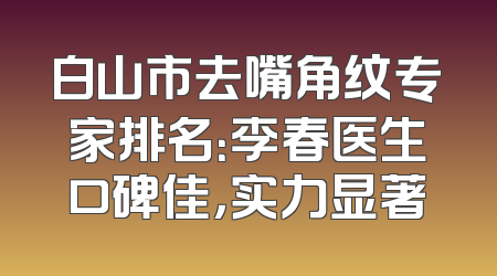 白山市去嘴角纹专家排名：李春医生口碑佳，实力显著