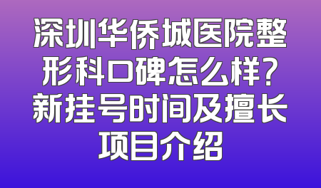 深圳华侨城医院整形科口碑怎么样？新挂号时间及擅长项目介绍