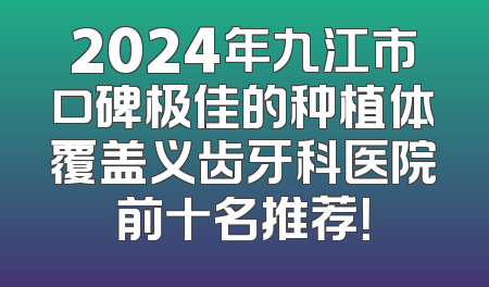 2024年九江市口碑极佳的种植体覆盖义齿牙科医院前十名推荐！