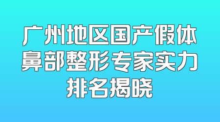 广州地区国产假体鼻部整形专家实力排名揭晓