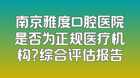 南京雅度口腔医院是否为正规医疗机构？综合评估报告