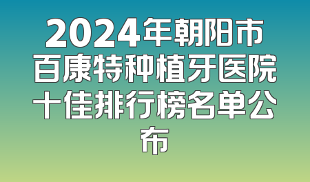 2024年朝阳市百康特种植牙医院十佳排行榜名单公布