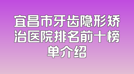 宜昌市牙齿隐形矫治医院排名前十榜单介绍