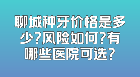 聊城种牙价格是多少？风险如何？有哪些医院可选？