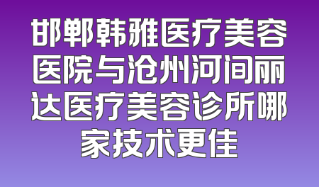 邯郸韩雅医疗美容医院与沧州河间丽达医疗美容诊所哪家技术更佳