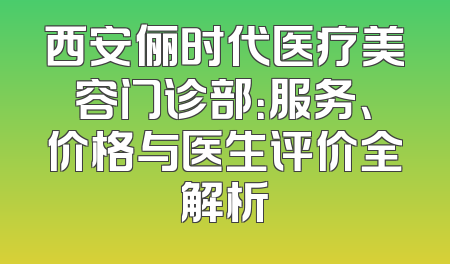 西安俪时代医疗美容门诊部：服务、价格与医生评价全解析