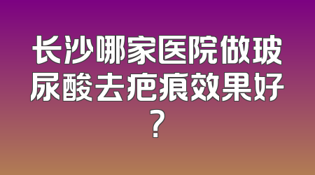 长沙哪家医院做玻尿酸去疤痕效果好？
