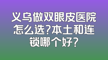 义乌做双眼皮医院怎么选？本土和连锁哪个好？