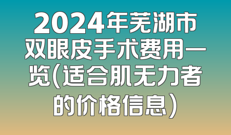 2024年芜湖市双眼皮手术费用一览（适合肌无力者的价格信息）