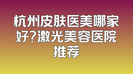 杭州皮肤医美哪家好？激光美容医院推荐