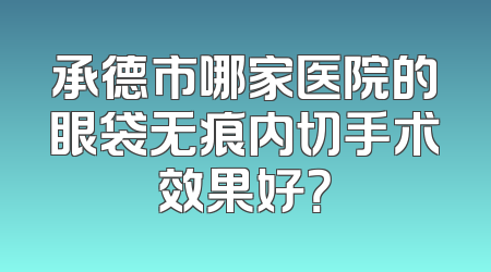 承德市哪家医院的眼袋无痕内切手术效果好？
