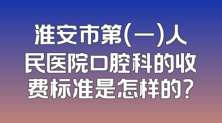 淮安市第（一）人民医院口腔科的收费标准是怎样的？
