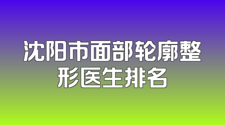 沈阳市面部轮廓整形医生排名