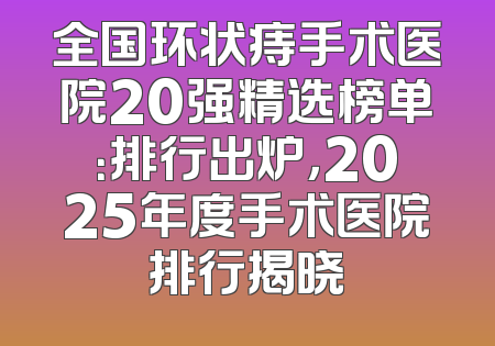 全国环状痔手术医院20强精选榜单：排行出炉，2025年度手术医院排行揭晓