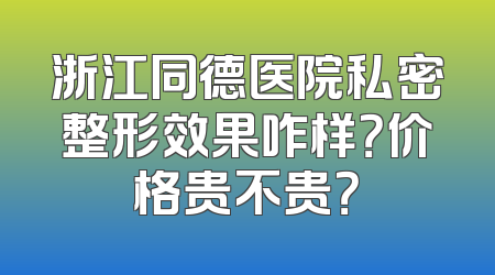 浙江同德医院私密整形效果咋样？价格贵不贵？