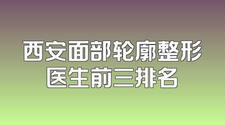 西安面部轮廓整形医生前三排名