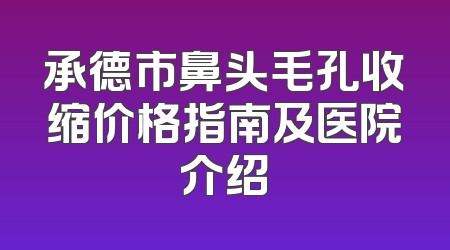 承德市鼻头毛孔收缩价格指南及医院介绍