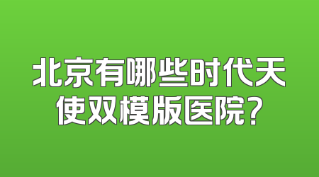 北京有哪些时代天使双模版医院？