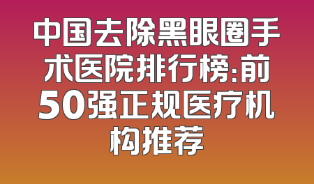 中国去除黑眼圈手术医院排行榜：前50强正规医疗机构推荐