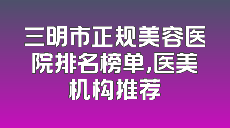 三明市正规美容医院排名榜单，医美机构推荐