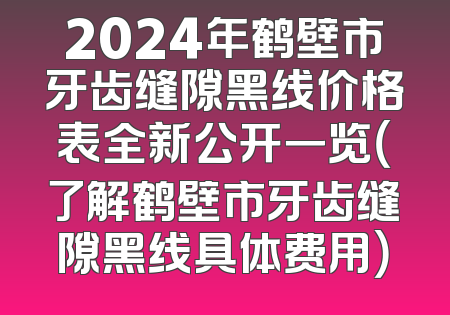 2024年鹤壁市牙齿缝隙黑线价格表全新公开一览（了解鹤壁市牙齿缝隙黑线具体费用）