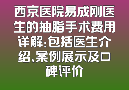 西京医院易成刚医生的抽脂手术费用详解：包括医生介绍、案例展示及口碑评价