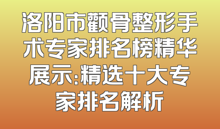 洛阳市颧骨整形手术专家排名榜精华展示：精选十大专家排名解析