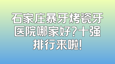 石家庄暴牙烤瓷牙医院哪家好？十强排行来啦！