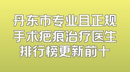 丹东市专业且正规手术疤痕治疗医生排行榜更新前十