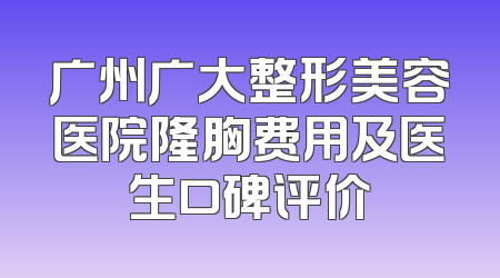 广州广大整形美容医院隆胸费用及医生口碑评价