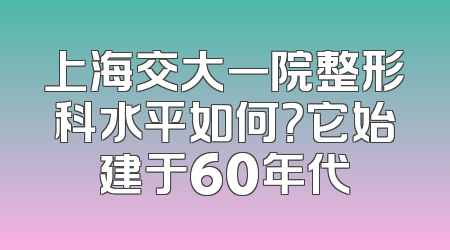 上海交大一院整形科水平如何？它始建于60年代