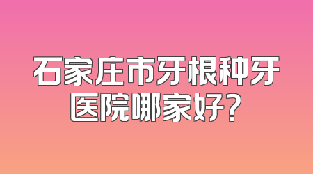 石家庄市牙根种牙医院哪家好？